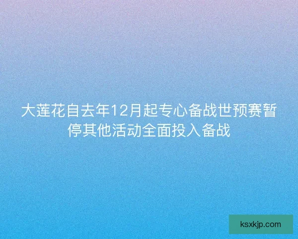 大莲花自去年12月起专心备战世预赛暂停其他活动全面投入备战
