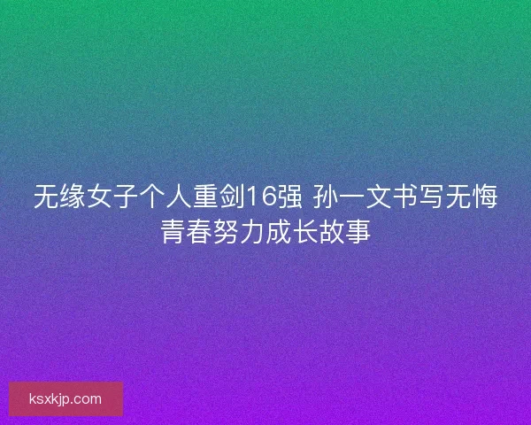 无缘女子个人重剑16强 孙一文书写无悔青春努力成长故事