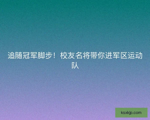 追随冠军脚步！校友名将带你进军区运动队