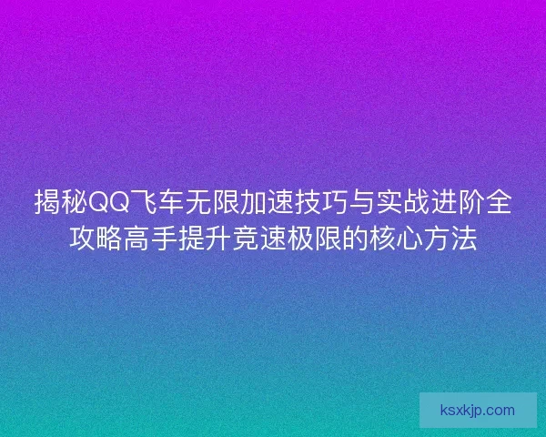 揭秘QQ飞车无限加速技巧与实战进阶全攻略高手提升竞速极限的核心方法