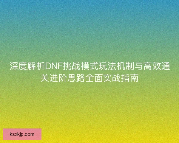 深度解析DNF挑战模式玩法机制与高效通关进阶思路全面实战指南