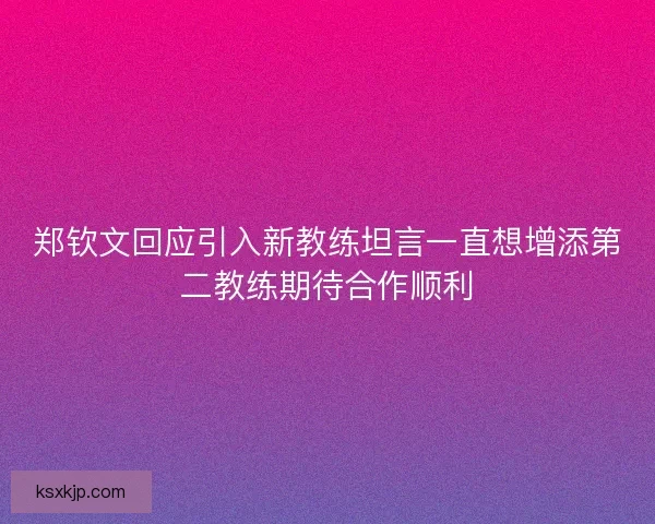 郑钦文回应引入新教练坦言一直想增添第二教练期待合作顺利