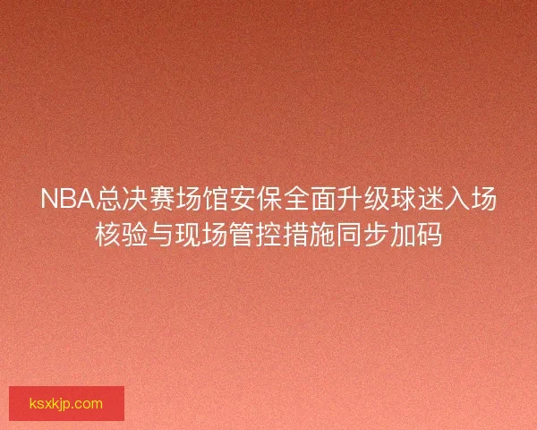 NBA总决赛场馆安保全面升级球迷入场核验与现场管控措施同步加码